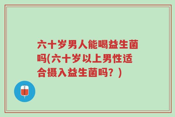 六十岁男人能喝益生菌吗(六十岁以上男性适合摄入益生菌吗?)-第1张图片-超越 六十岁男人能喝益生菌吗(六十岁以上男性适合摄入益生菌吗?)-第1张图片-超越
