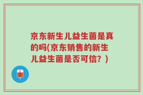 京东新生儿益生菌是真的吗(京东销售的新生儿益生菌是否可信?)-第1张图片-超越 京东新生儿益生菌是真的吗(京东销售的新生儿益生菌是否可信?)-第1张图片-超越
