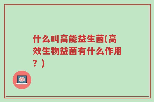 什么叫高能益生菌(高效生物益菌有什么作用?)-第1张图片-超越 什么叫高能益生菌(高效生物益菌有什么作用?)-第1张图片-超越