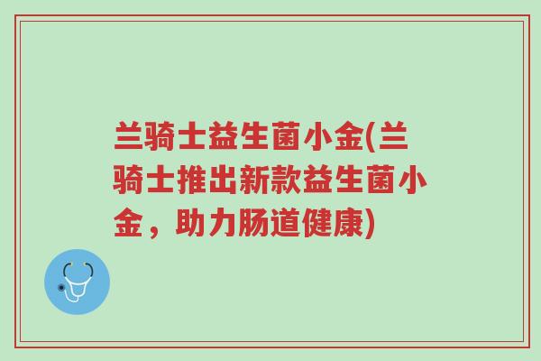 兰骑士益生菌小金(兰骑士推出新款益生菌小金,助力肠道健康)-第1张图片-超越 兰骑士益生菌小金(兰骑士推出新款益生菌小金,助力肠道健康)-第1张图片-超越