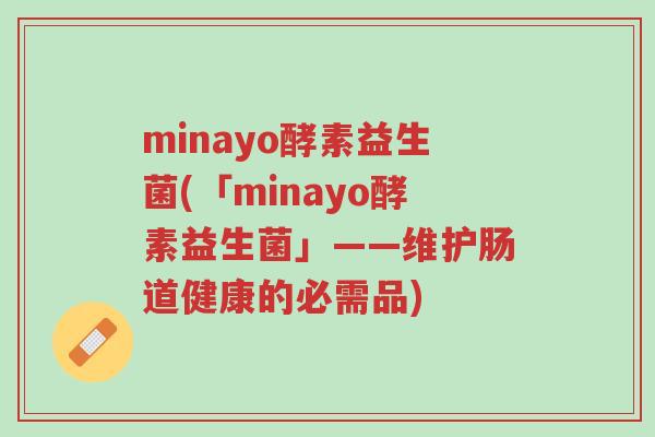 minayo酵素益生菌(「minayo酵素益生菌」——维护肠道健康的必需品)-第1张图片-超越 minayo酵素益生菌(「minayo酵素益生菌」——维护肠道健康的必需品)-第1张图片-超越