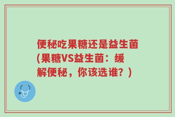 便秘吃果糖还是益生菌(果糖VS益生菌:缓解便秘,你该选谁?)-第1张图片-超越 便秘吃果糖还是益生菌(果糖VS益生菌:缓解便秘,你该选谁?)-第1张图片-超越