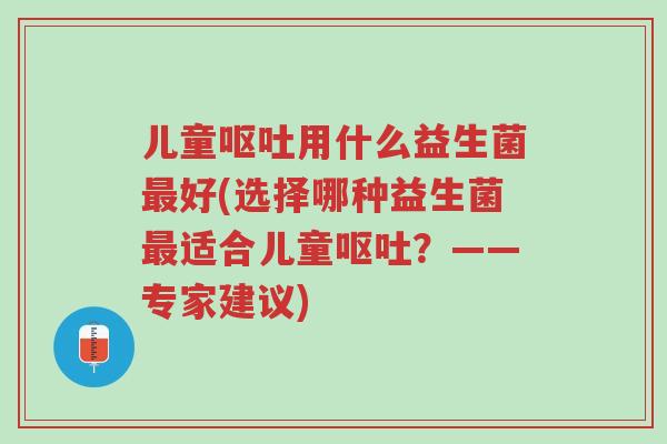 儿童呕吐用什么益生菌最好(选择哪种益生菌最适合儿童呕吐?——专家建议)-第1张图片-超越 儿童呕吐用什么益生菌最好(选择哪种益生菌最适合儿童呕吐?——专家建议)-第1张图片-超越