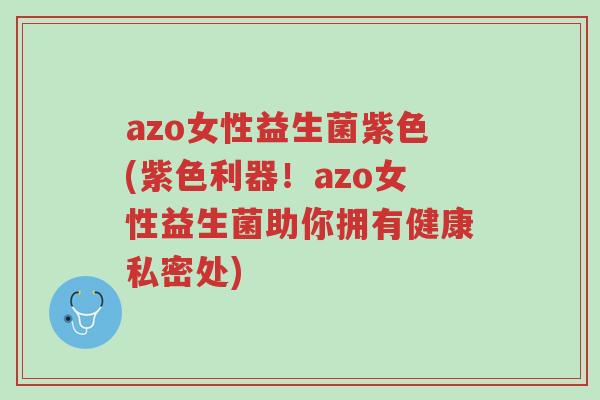 azo女性益生菌紫色(紫色利器!azo女性益生菌助你拥有健康私密处)-第1张图片-超越 azo女性益生菌紫色(紫色利器!azo女性益生菌助你拥有健康私密处)-第1张图片-超越