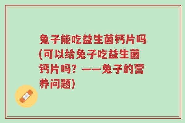 兔子能吃益生菌钙片吗(可以给兔子吃益生菌钙片吗？——兔子的营养问题)-第1张图片-超越