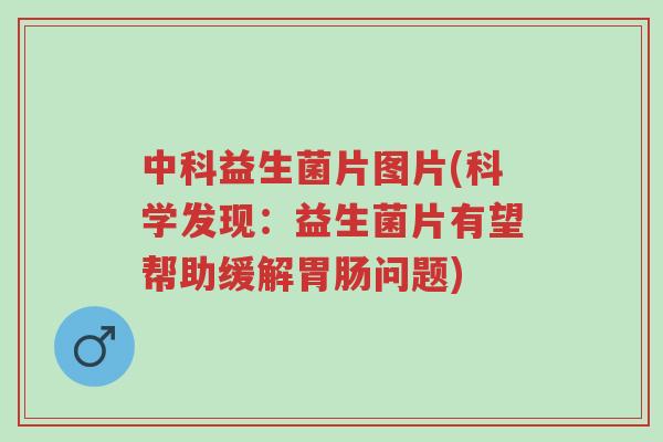 中科益生菌片图片(科学发现:益生菌片有望帮助缓解胃肠问题)-第1张图片-超越 中科益生菌片图片(科学发现:益生菌片有望帮助缓解胃肠问题)-第1张图片-超越
