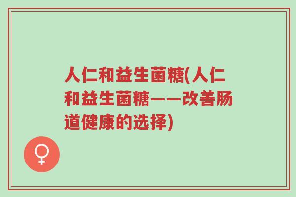 人仁和益生菌糖(人仁和益生菌糖——改善肠道健康的选择)-第1张图片-超越 人仁和益生菌糖(人仁和益生菌糖——改善肠道健康的选择)-第1张图片-超越