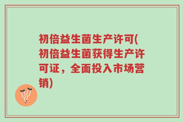初倍益生菌生产许可(初倍益生菌获得生产许可证，全面投入市场营销)-第1张图片-超越