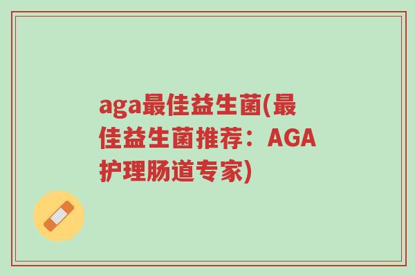 aga最佳益生菌(最佳益生菌推荐:AGA护理肠道专家)-第1张图片-超越 aga最佳益生菌(最佳益生菌推荐:AGA护理肠道专家)-第1张图片-超越