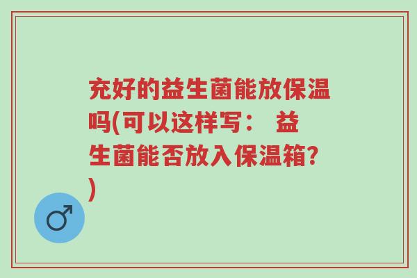 充好的益生菌能放保温吗(可以这样写: 益生菌能否放入保温箱?)-第1张图片-超越 充好的益生菌能放保温吗(可以这样写: 益生菌能否放入保温箱?)-第1张图片-超越