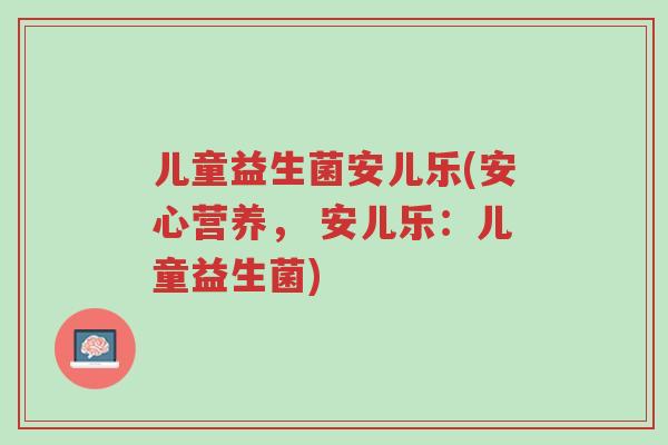 儿童益生菌安儿乐(安心营养, 安儿乐:儿童益生菌)-第1张图片-超越 儿童益生菌安儿乐(安心营养, 安儿乐:儿童益生菌)-第1张图片-超越