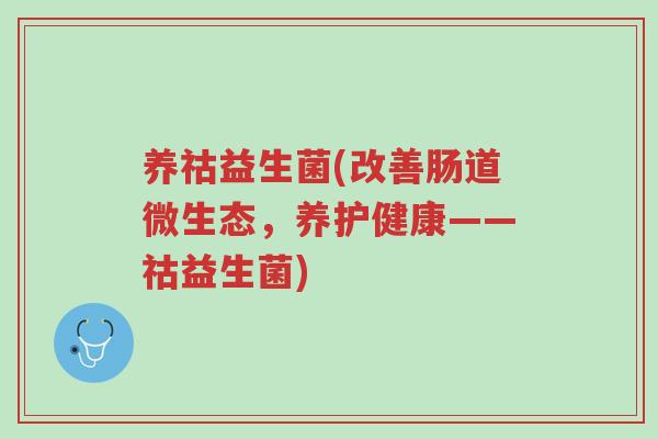 养祜益生菌(改善肠道微生态，养护健康——祜益生菌)-第1张图片-超越