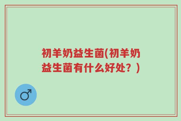 初羊奶益生菌(初羊奶益生菌有什么好处?)-第1张图片-超越 初羊奶益生菌(初羊奶益生菌有什么好处?)-第1张图片-超越