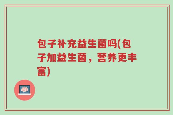 包子补充益生菌吗(包子加益生菌，营养更丰富)-第1张图片-超越