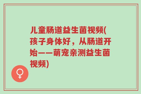 儿童肠道益生菌视频(孩子身体好,从肠道开始——萌宠亲测益生菌视频)-第1张图片-超越 儿童肠道益生菌视频(孩子身体好,从肠道开始——萌宠亲测益生菌视频)-第1张图片-超越
