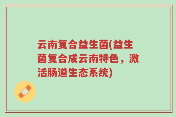 云南复合益生菌(益生菌复合成云南特色，激活肠道生态系统)-第1张图片-超越