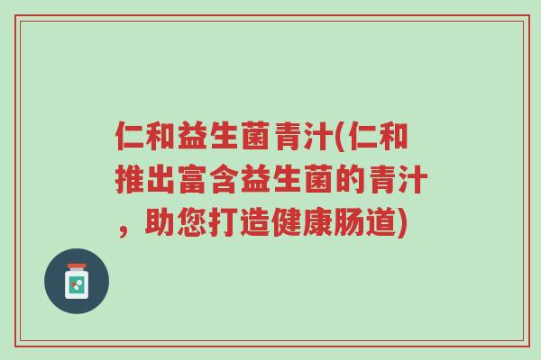 仁和益生菌青汁(仁和推出富含益生菌的青汁,助您打造健康肠道)-第1张图片-超越 仁和益生菌青汁(仁和推出富含益生菌的青汁,助您打造健康肠道)-第1张图片-超越