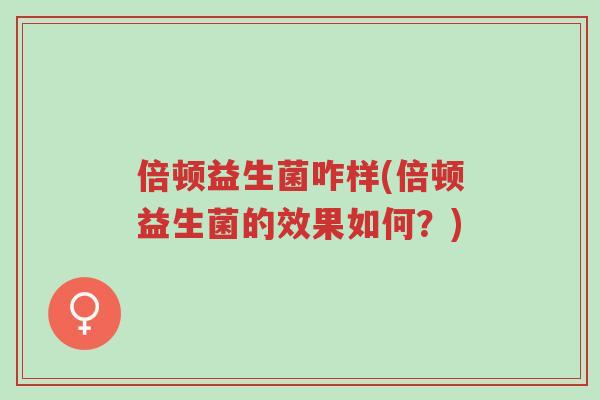 倍顿益生菌咋样(倍顿益生菌的效果如何？)-第1张图片-超越