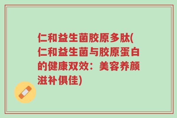 仁和益生菌胶原多肽(仁和益生菌与胶原蛋白的健康双效：美容养颜滋补俱佳)-第1张图片-超越