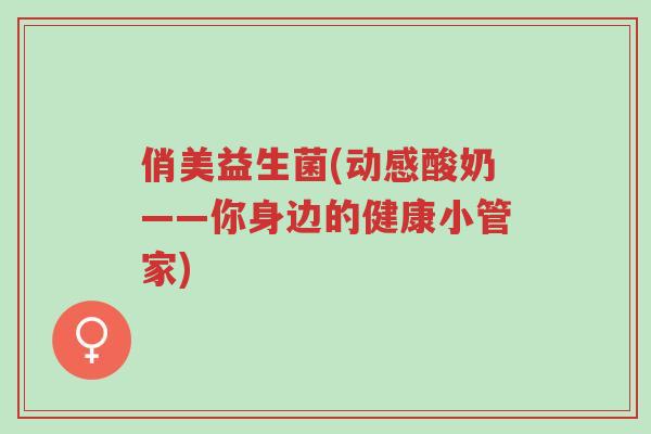 俏美益生菌(动感酸奶——你身边的健康小管家)-第1张图片-超越