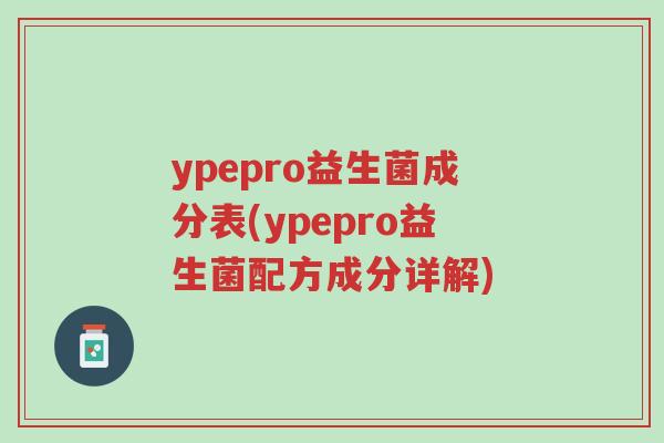 ypepro益生菌成分表(ypepro益生菌配方成分详解)-第1张图片-超越 ypepro益生菌成分表(ypepro益生菌配方成分详解)-第1张图片-超越
