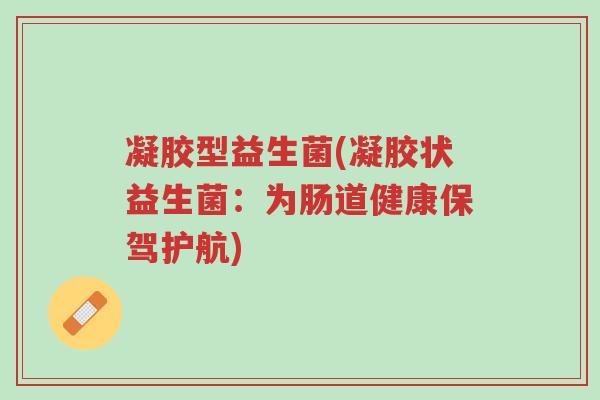 凝胶型益生菌(凝胶状益生菌:为肠道健康保驾护航)-第1张图片-超越 凝胶型益生菌(凝胶状益生菌:为肠道健康保驾护航)-第1张图片-超越
