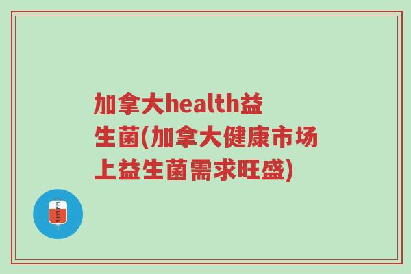 加拿大health益生菌(加拿大健康市场上益生菌需求旺盛)-第1张图片-超越