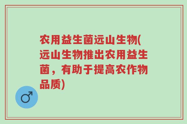 农用益生菌远山生物(远山生物推出农用益生菌,有助于提高农作物品质)-第1张图片-超越 农用益生菌远山生物(远山生物推出农用益生菌,有助于提高农作物品质)-第1张图片-超越