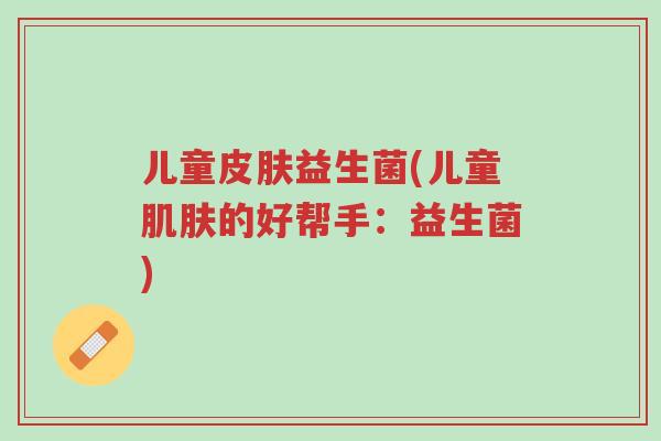 儿童皮肤益生菌(儿童肌肤的好帮手:益生菌)-第1张图片-超越 儿童皮肤益生菌(儿童肌肤的好帮手:益生菌)-第1张图片-超越
