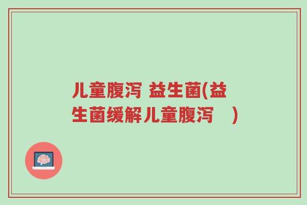 儿童腹泻 益生菌(益生菌缓解儿童腹泻 )-第1张图片-超越 儿童腹泻 益生菌(益生菌缓解儿童腹泻 )-第1张图片-超越
