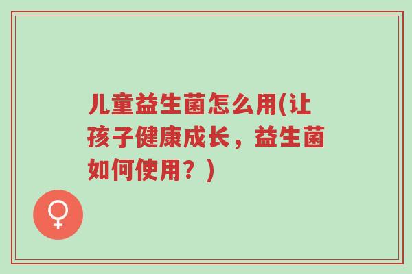 儿童益生菌怎么用(让孩子健康成长,益生菌如何使用?)-第1张图片-超越 儿童益生菌怎么用(让孩子健康成长,益生菌如何使用?)-第1张图片-超越