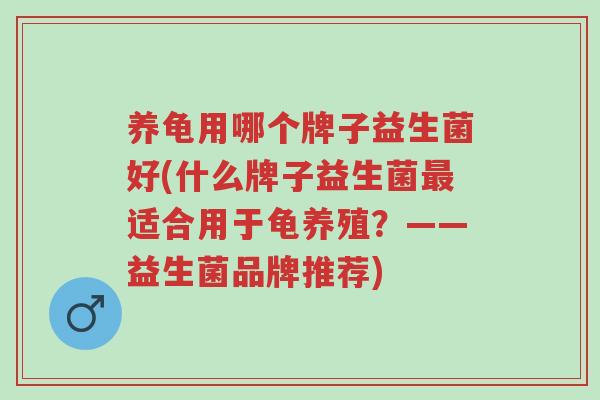 养龟用哪个牌子益生菌好(什么牌子益生菌最适合用于龟养殖?——益生菌品牌推荐)-第1张图片-超越 养龟用哪个牌子益生菌好(什么牌子益生菌最适合用于龟养殖?——益生菌品牌推荐)-第1张图片-超越