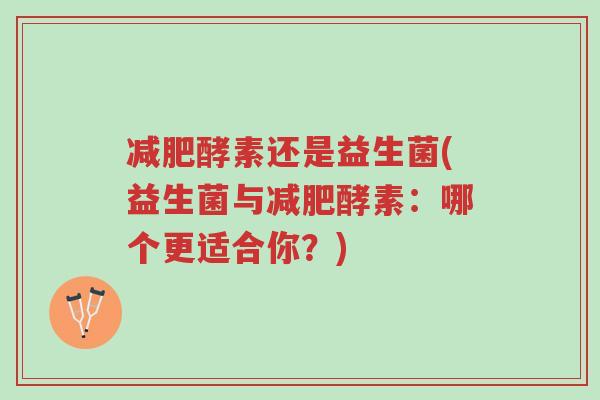 减肥酵素还是益生菌(益生菌与减肥酵素:哪个更适合你?)-第1张图片-超越 减肥酵素还是益生菌(益生菌与减肥酵素:哪个更适合你?)-第1张图片-超越