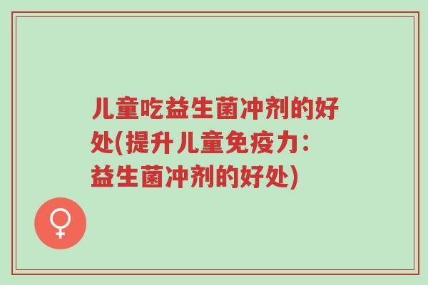 儿童吃益生菌冲剂的好处(提升儿童免疫力:益生菌冲剂的好处)-第1张图片-超越 儿童吃益生菌冲剂的好处(提升儿童免疫力:益生菌冲剂的好处)-第1张图片-超越