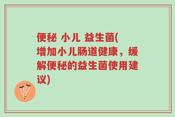 便秘 小儿 益生菌(增加小儿肠道健康，缓解便秘的益生菌使用建议)-第1张图片-超越
