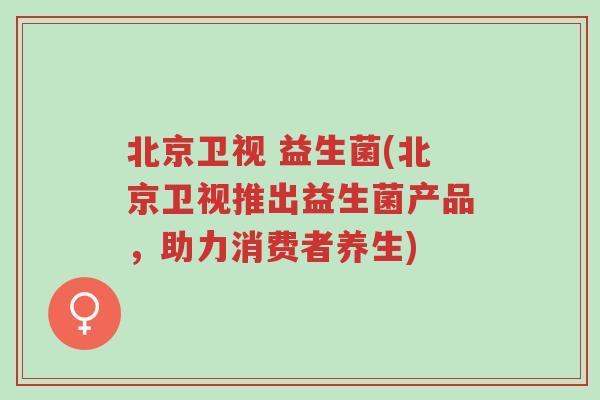 北京卫视 益生菌(北京卫视推出益生菌产品，助力消费者养生)-第1张图片-超越