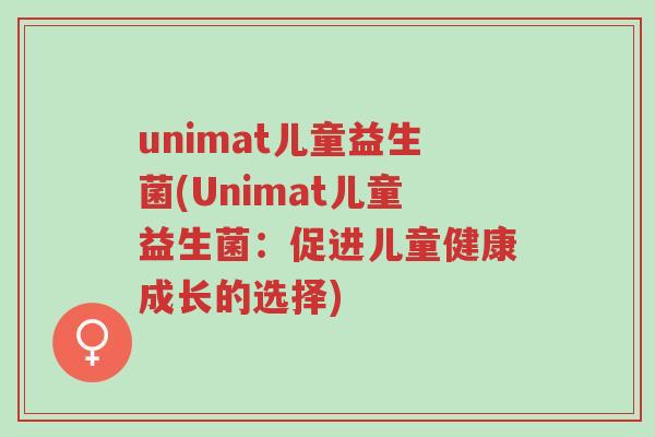 unimat儿童益生菌(Unimat儿童益生菌：促进儿童健康成长的选择)-第1张图片-超越