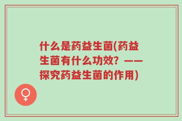 什么是药益生菌(药益生菌有什么功效?——探究药益生菌的作用)-第1张图片-超越 什么是药益生菌(药益生菌有什么功效?——探究药益生菌的作用)-第1张图片-超越