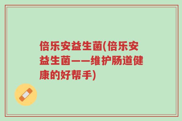 倍乐安益生菌(倍乐安益生菌——维护肠道健康的好帮手)-第1张图片-超越 倍乐安益生菌(倍乐安益生菌——维护肠道健康的好帮手)-第1张图片-超越