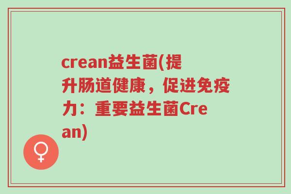 crean益生菌(提升肠道健康,促进免疫力:重要益生菌Crean)-第1张图片-超越 crean益生菌(提升肠道健康,促进免疫力:重要益生菌Crean)-第1张图片-超越