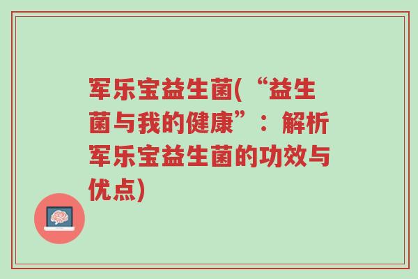 军乐宝益生菌(“益生菌与我的健康”:解析军乐宝益生菌的功效与优点)-第1张图片-超越 军乐宝益生菌(“益生菌与我的健康”:解析军乐宝益生菌的功效与优点)-第1张图片-超越