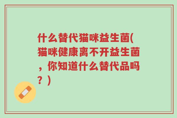 什么替代猫咪益生菌(猫咪健康离不开益生菌,你知道什么替代品吗?)-第1张图片-超越 什么替代猫咪益生菌(猫咪健康离不开益生菌,你知道什么替代品吗?)-第1张图片-超越