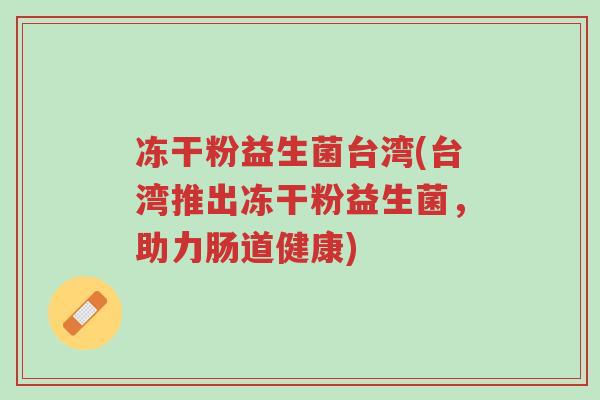 冻干粉益生菌台湾(台湾推出冻干粉益生菌,助力肠道健康)-第1张图片-超越 冻干粉益生菌台湾(台湾推出冻干粉益生菌,助力肠道健康)-第1张图片-超越