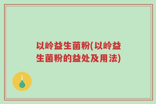 以岭益生菌粉(以岭益生菌粉的益处及用法)-第1张图片-超越 以岭益生菌粉(以岭益生菌粉的益处及用法)-第1张图片-超越