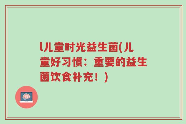 l儿童时光益生菌(儿童好习惯:重要的益生菌饮食补充!)-第1张图片-超越 l儿童时光益生菌(儿童好习惯:重要的益生菌饮食补充!)-第1张图片-超越