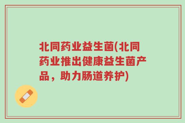北同药业益生菌(北同药业推出健康益生菌产品,助力肠道养护)-第1张图片-超越 北同药业益生菌(北同药业推出健康益生菌产品,助力肠道养护)-第1张图片-超越
