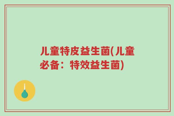 儿童特皮益生菌(儿童必备：特效益生菌)-第1张图片-超越
