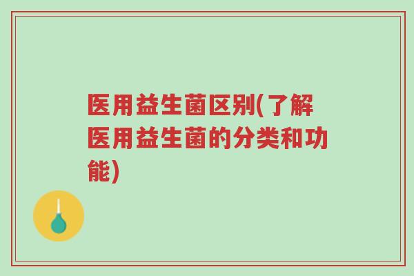 医用益生菌区别(了解医用益生菌的分类和功能)-第1张图片-超越 医用益生菌区别(了解医用益生菌的分类和功能)-第1张图片-超越