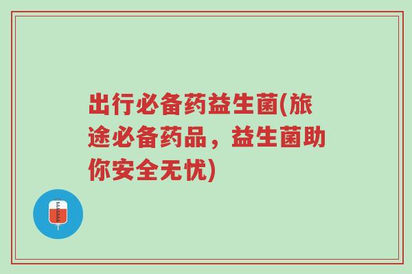 出行必备药益生菌(旅途必备药品,益生菌助你安全无忧)-第1张图片-超越 出行必备药益生菌(旅途必备药品,益生菌助你安全无忧)-第1张图片-超越