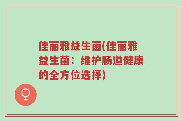 佳丽雅益生菌(佳丽雅益生菌:维护肠道健康的全方位选择)-第1张图片-超越 佳丽雅益生菌(佳丽雅益生菌:维护肠道健康的全方位选择)-第1张图片-超越